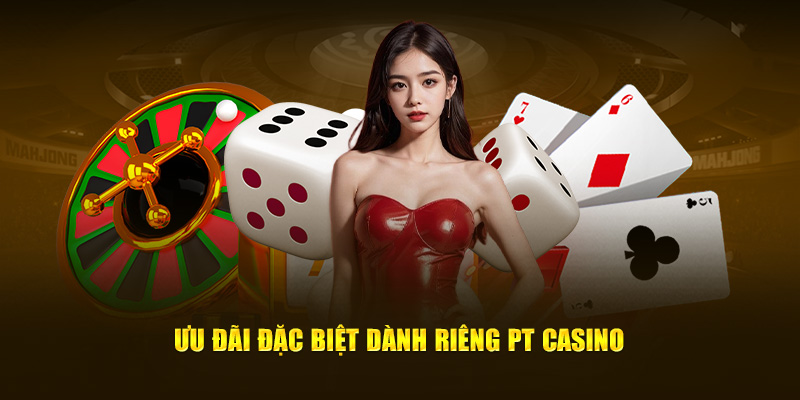 Ưu đãi đặc biệt dành riêng PT Casino